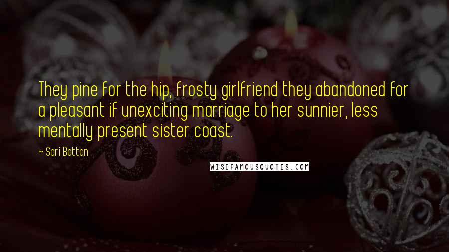 Sari Botton Quotes: They pine for the hip, frosty girlfriend they abandoned for a pleasant if unexciting marriage to her sunnier, less mentally present sister coast.