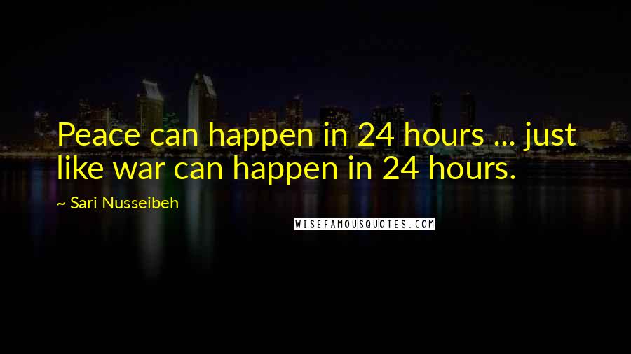 Sari Nusseibeh Quotes: Peace can happen in 24 hours ... just like war can happen in 24 hours.