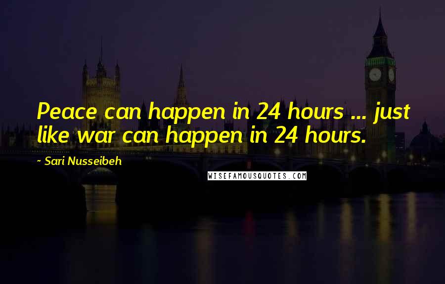 Sari Nusseibeh Quotes: Peace can happen in 24 hours ... just like war can happen in 24 hours.