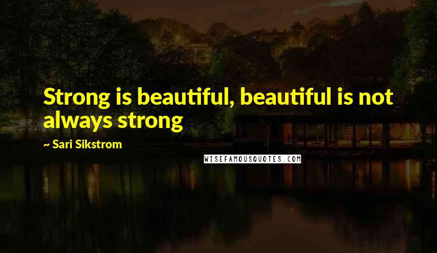Sari Sikstrom Quotes: Strong is beautiful, beautiful is not always strong