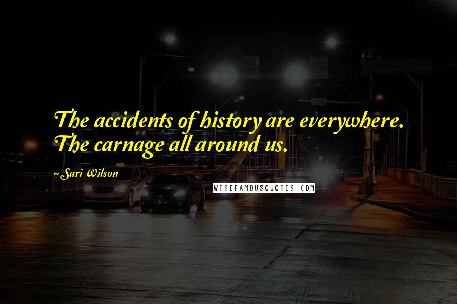 Sari Wilson Quotes: The accidents of history are everywhere. The carnage all around us.