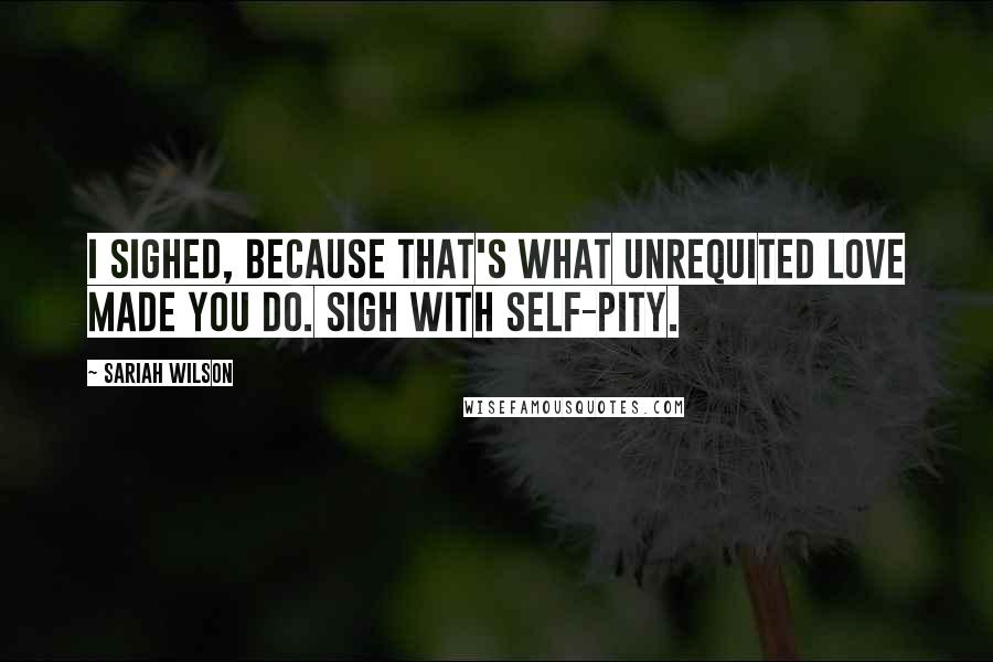 Sariah Wilson Quotes: I sighed, because that's what unrequited love made you do. Sigh with self-pity.