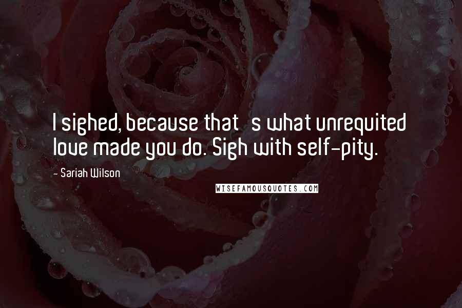 Sariah Wilson Quotes: I sighed, because that's what unrequited love made you do. Sigh with self-pity.