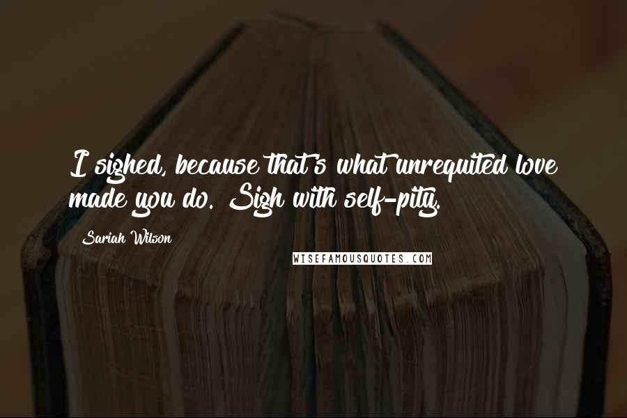 Sariah Wilson Quotes: I sighed, because that's what unrequited love made you do. Sigh with self-pity.