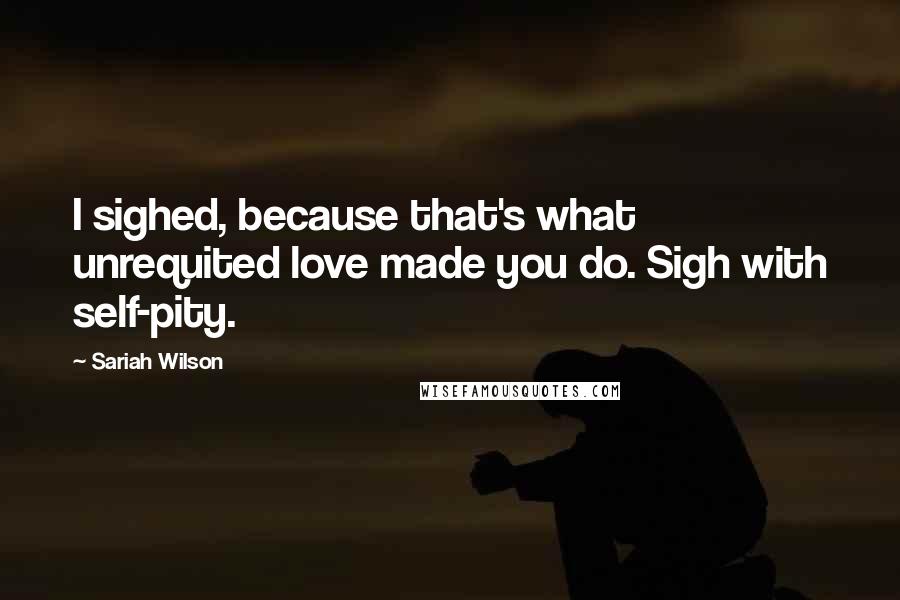 Sariah Wilson Quotes: I sighed, because that's what unrequited love made you do. Sigh with self-pity.