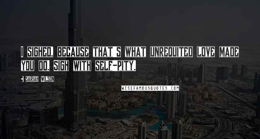 Sariah Wilson Quotes: I sighed, because that's what unrequited love made you do. Sigh with self-pity.