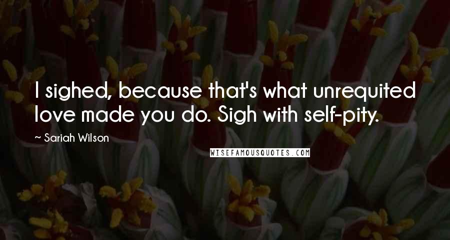 Sariah Wilson Quotes: I sighed, because that's what unrequited love made you do. Sigh with self-pity.