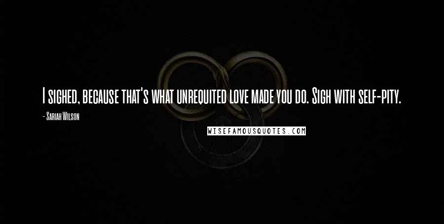 Sariah Wilson Quotes: I sighed, because that's what unrequited love made you do. Sigh with self-pity.