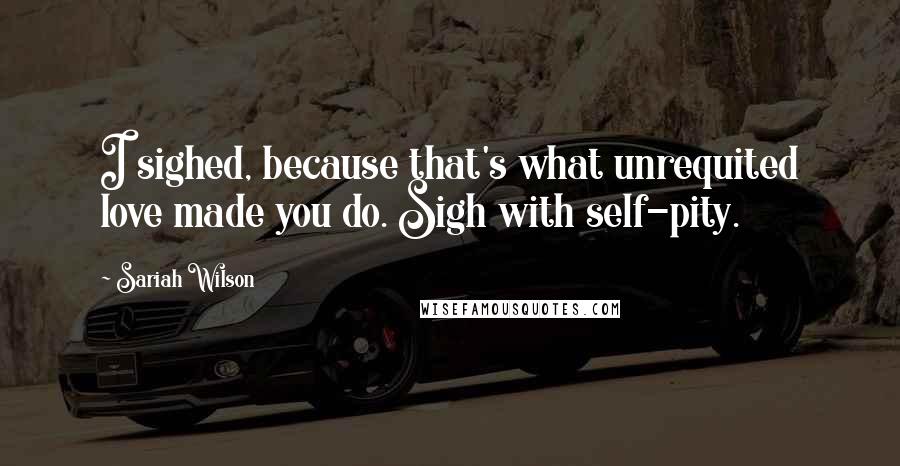 Sariah Wilson Quotes: I sighed, because that's what unrequited love made you do. Sigh with self-pity.