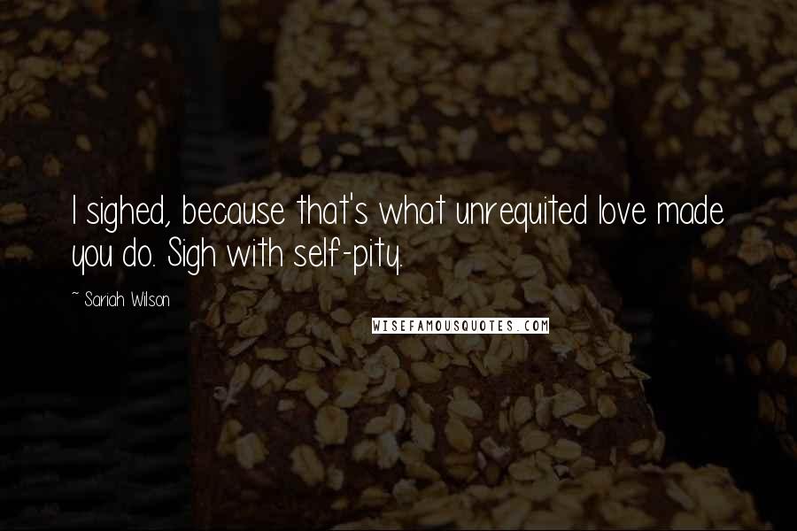 Sariah Wilson Quotes: I sighed, because that's what unrequited love made you do. Sigh with self-pity.