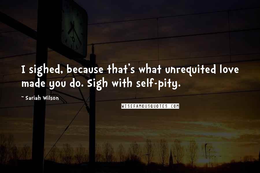 Sariah Wilson Quotes: I sighed, because that's what unrequited love made you do. Sigh with self-pity.
