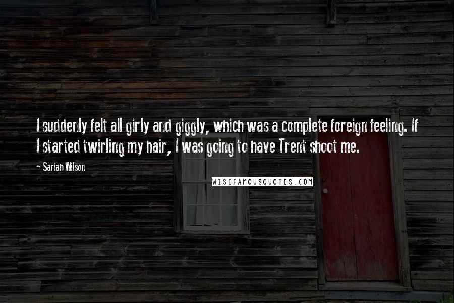 Sariah Wilson Quotes: I suddenly felt all girly and giggly, which was a complete foreign feeling. If I started twirling my hair, I was going to have Trent shoot me.