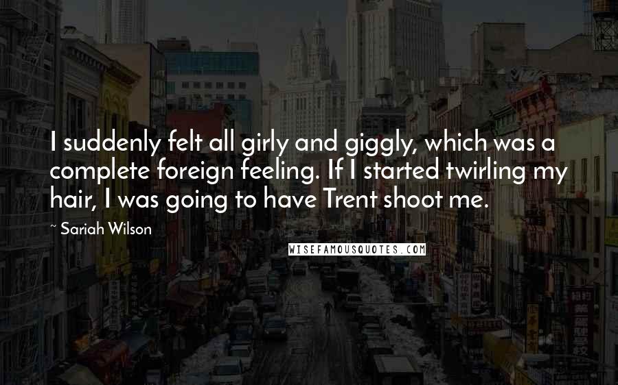 Sariah Wilson Quotes: I suddenly felt all girly and giggly, which was a complete foreign feeling. If I started twirling my hair, I was going to have Trent shoot me.