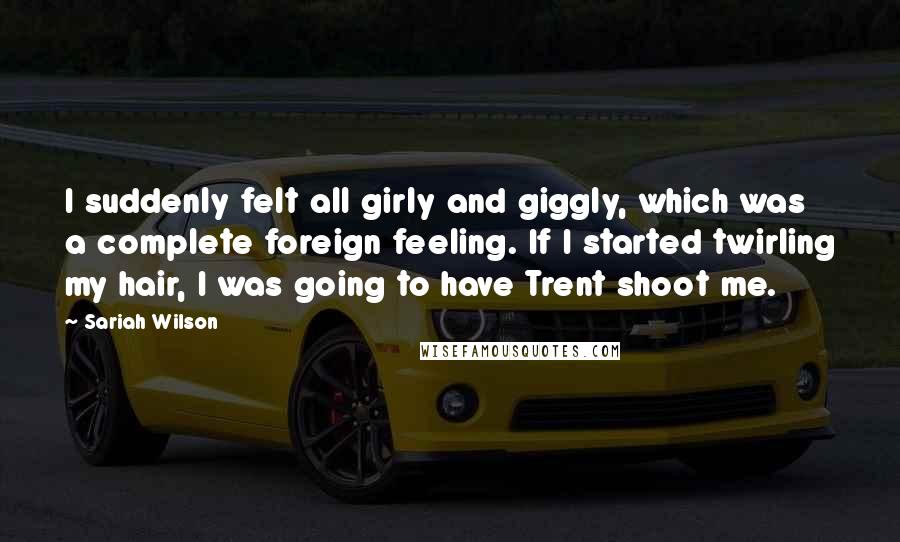 Sariah Wilson Quotes: I suddenly felt all girly and giggly, which was a complete foreign feeling. If I started twirling my hair, I was going to have Trent shoot me.