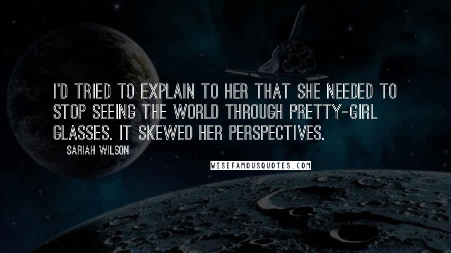 Sariah Wilson Quotes: I'd tried to explain to her that she needed to stop seeing the world through pretty-girl glasses. It skewed her perspectives.