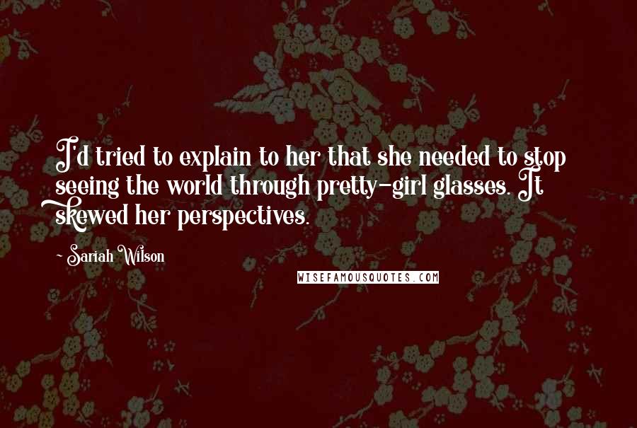 Sariah Wilson Quotes: I'd tried to explain to her that she needed to stop seeing the world through pretty-girl glasses. It skewed her perspectives.