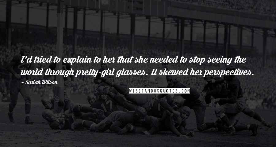 Sariah Wilson Quotes: I'd tried to explain to her that she needed to stop seeing the world through pretty-girl glasses. It skewed her perspectives.