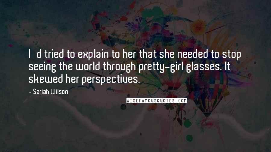Sariah Wilson Quotes: I'd tried to explain to her that she needed to stop seeing the world through pretty-girl glasses. It skewed her perspectives.