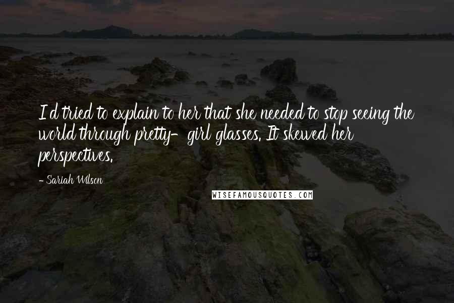 Sariah Wilson Quotes: I'd tried to explain to her that she needed to stop seeing the world through pretty-girl glasses. It skewed her perspectives.