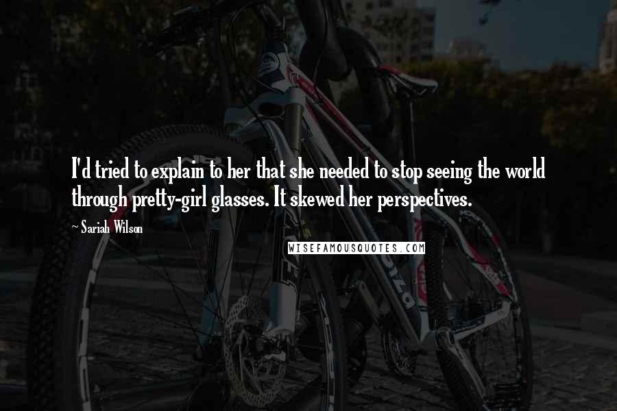 Sariah Wilson Quotes: I'd tried to explain to her that she needed to stop seeing the world through pretty-girl glasses. It skewed her perspectives.