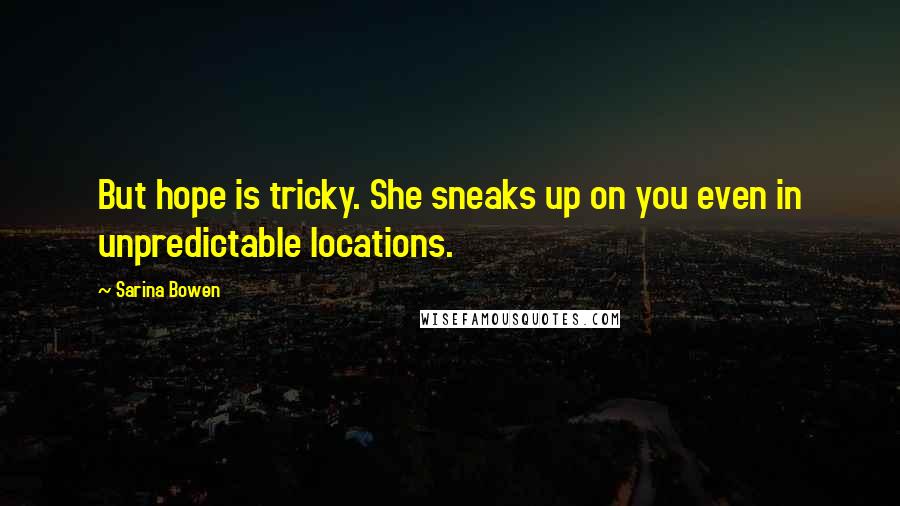 Sarina Bowen Quotes: But hope is tricky. She sneaks up on you even in unpredictable locations.
