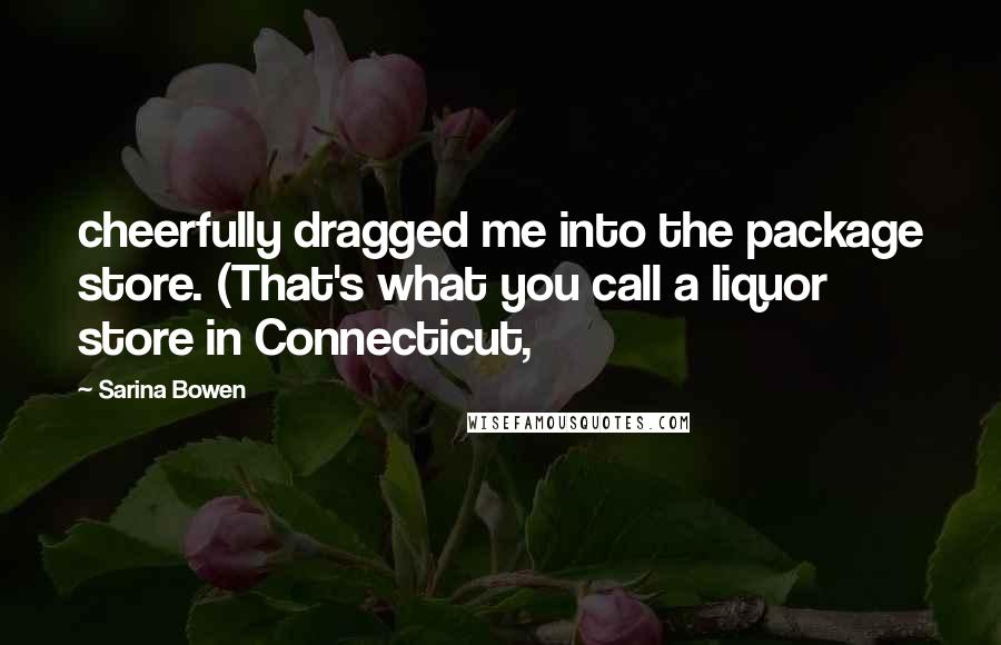 Sarina Bowen Quotes: cheerfully dragged me into the package store. (That's what you call a liquor store in Connecticut,