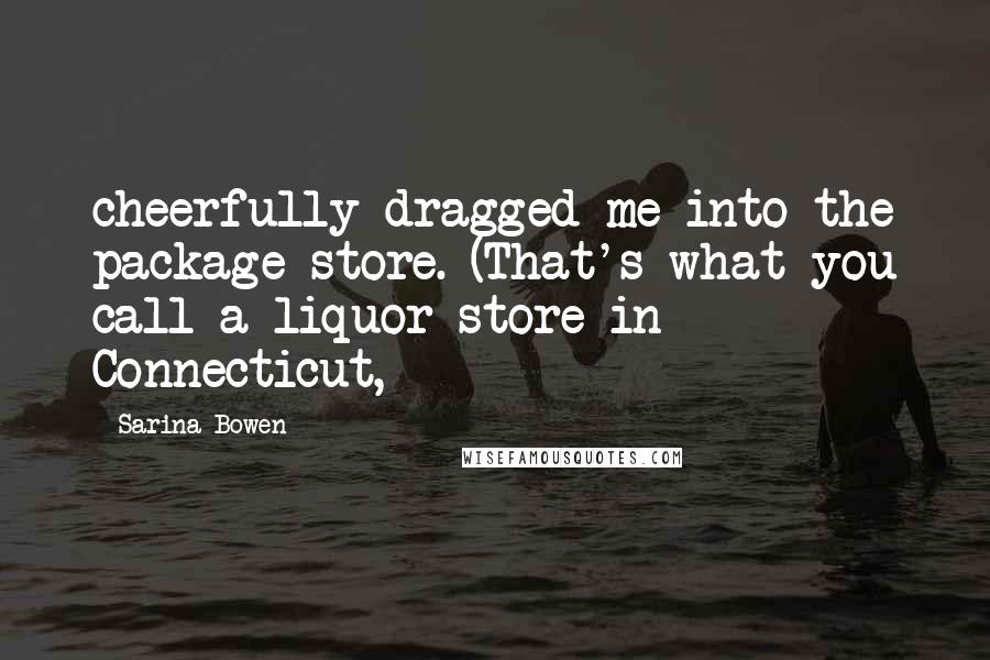 Sarina Bowen Quotes: cheerfully dragged me into the package store. (That's what you call a liquor store in Connecticut,