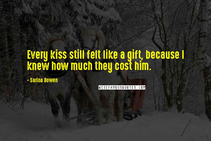 Sarina Bowen Quotes: Every kiss still felt like a gift, because I knew how much they cost him.