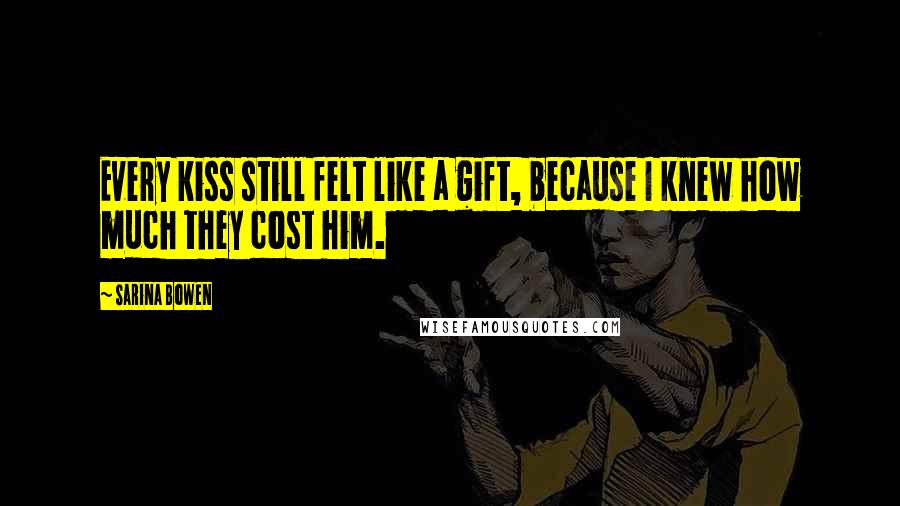 Sarina Bowen Quotes: Every kiss still felt like a gift, because I knew how much they cost him.