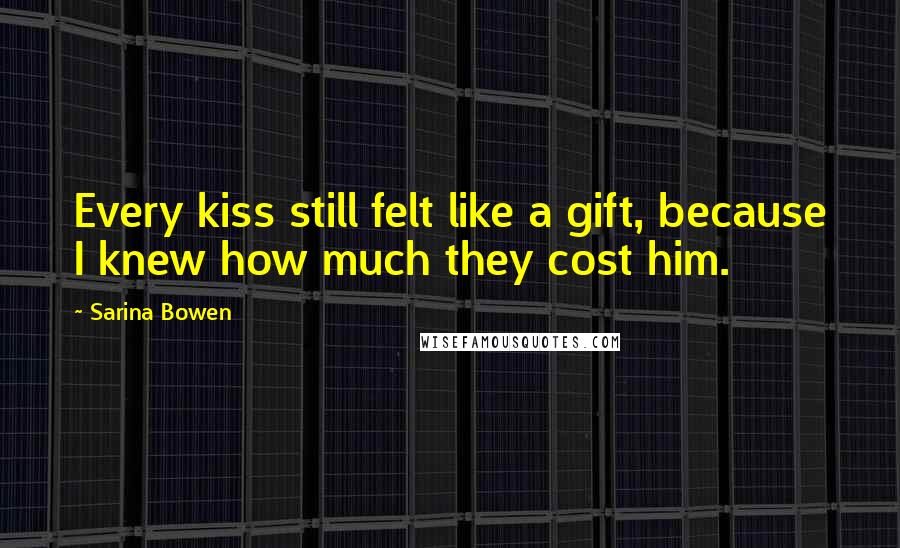 Sarina Bowen Quotes: Every kiss still felt like a gift, because I knew how much they cost him.