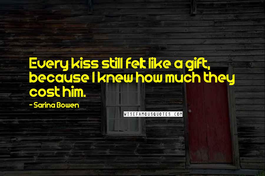 Sarina Bowen Quotes: Every kiss still felt like a gift, because I knew how much they cost him.