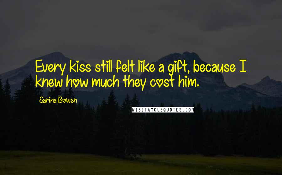 Sarina Bowen Quotes: Every kiss still felt like a gift, because I knew how much they cost him.