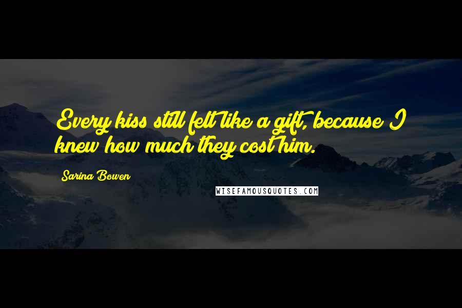 Sarina Bowen Quotes: Every kiss still felt like a gift, because I knew how much they cost him.