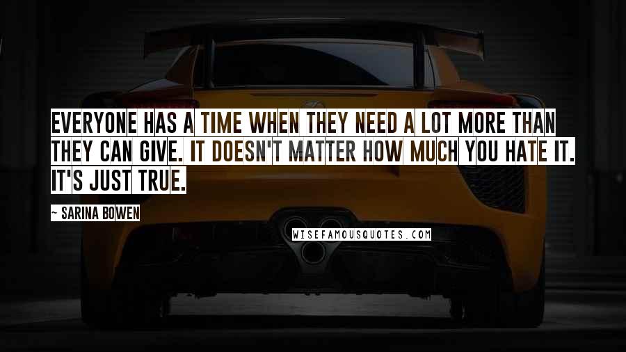 Sarina Bowen Quotes: Everyone has a time when they need a lot more than they can give. It doesn't matter how much you hate it. It's just true.