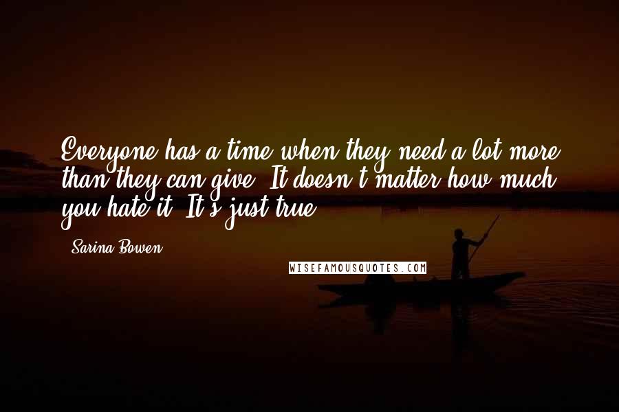 Sarina Bowen Quotes: Everyone has a time when they need a lot more than they can give. It doesn't matter how much you hate it. It's just true.