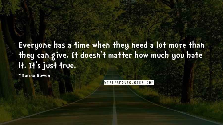 Sarina Bowen Quotes: Everyone has a time when they need a lot more than they can give. It doesn't matter how much you hate it. It's just true.