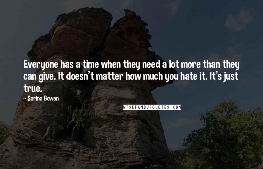 Sarina Bowen Quotes: Everyone has a time when they need a lot more than they can give. It doesn't matter how much you hate it. It's just true.