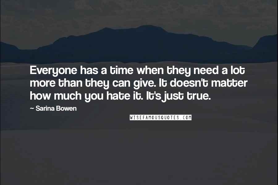 Sarina Bowen Quotes: Everyone has a time when they need a lot more than they can give. It doesn't matter how much you hate it. It's just true.