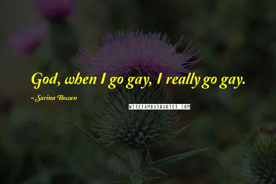 Sarina Bowen Quotes: God, when I go gay, I really go gay.