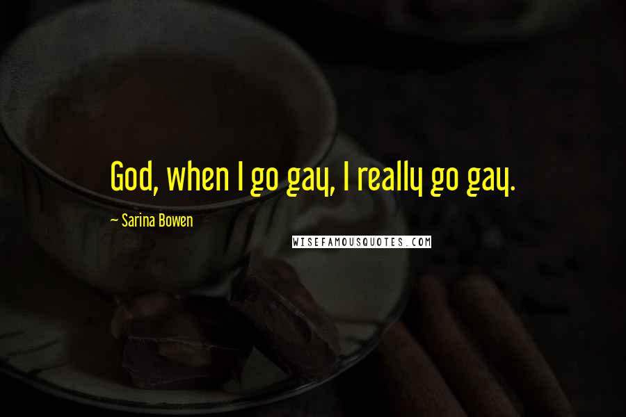Sarina Bowen Quotes: God, when I go gay, I really go gay.