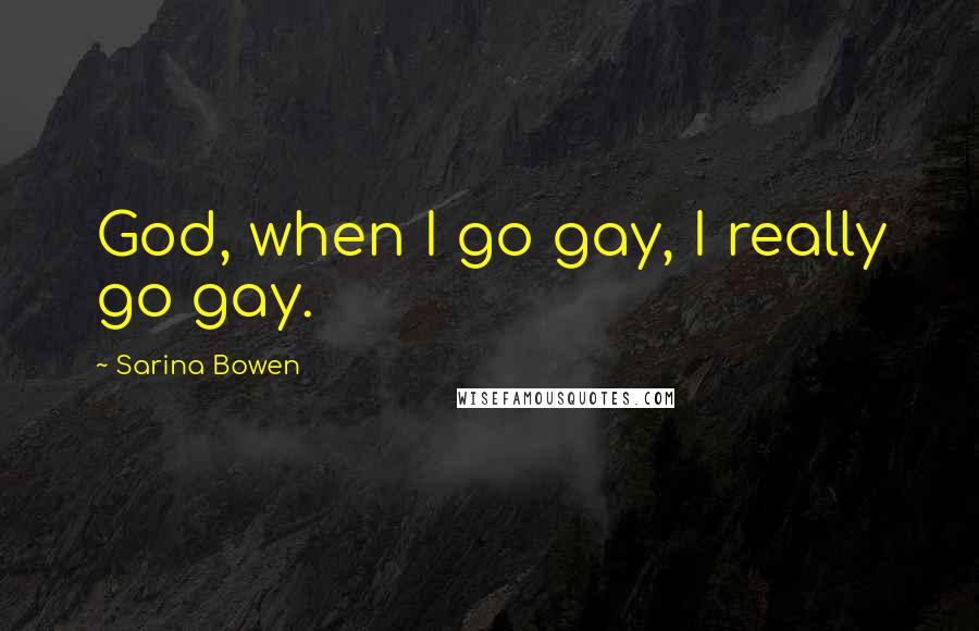 Sarina Bowen Quotes: God, when I go gay, I really go gay.