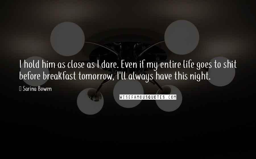Sarina Bowen Quotes: I hold him as close as I dare. Even if my entire life goes to shit before breakfast tomorrow, I'll always have this night.
