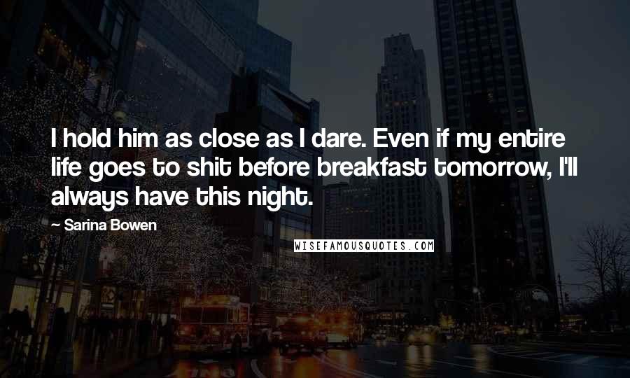 Sarina Bowen Quotes: I hold him as close as I dare. Even if my entire life goes to shit before breakfast tomorrow, I'll always have this night.