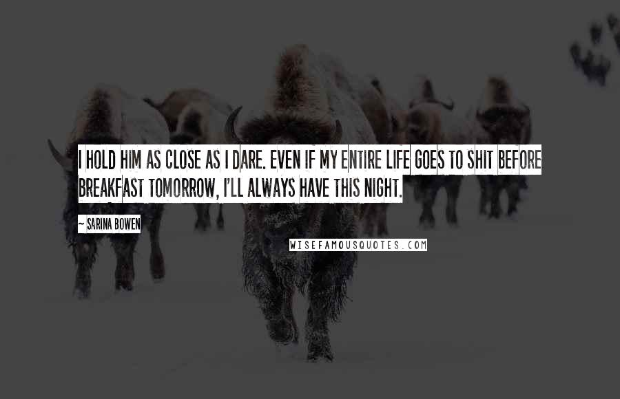 Sarina Bowen Quotes: I hold him as close as I dare. Even if my entire life goes to shit before breakfast tomorrow, I'll always have this night.