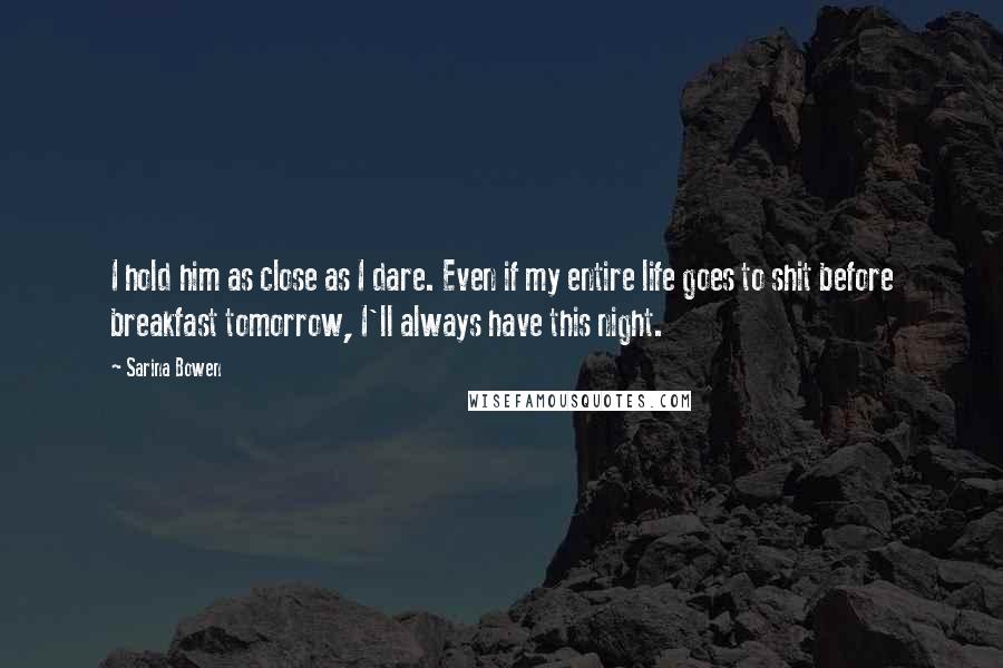 Sarina Bowen Quotes: I hold him as close as I dare. Even if my entire life goes to shit before breakfast tomorrow, I'll always have this night.