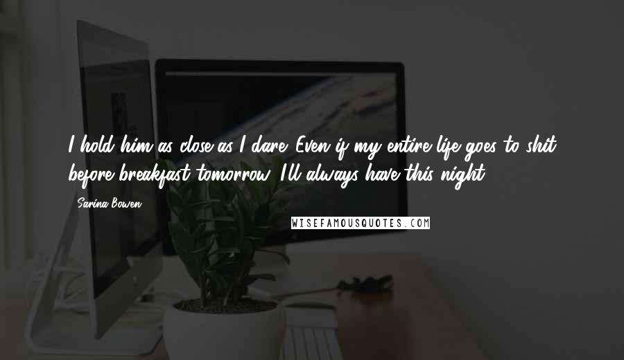 Sarina Bowen Quotes: I hold him as close as I dare. Even if my entire life goes to shit before breakfast tomorrow, I'll always have this night.