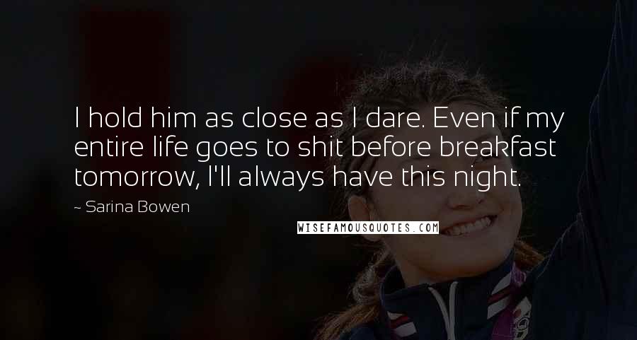 Sarina Bowen Quotes: I hold him as close as I dare. Even if my entire life goes to shit before breakfast tomorrow, I'll always have this night.