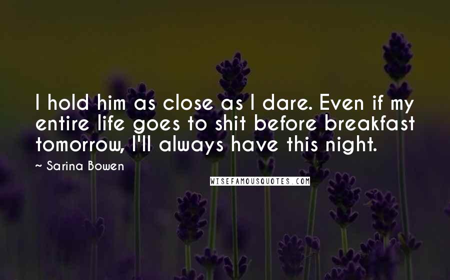 Sarina Bowen Quotes: I hold him as close as I dare. Even if my entire life goes to shit before breakfast tomorrow, I'll always have this night.