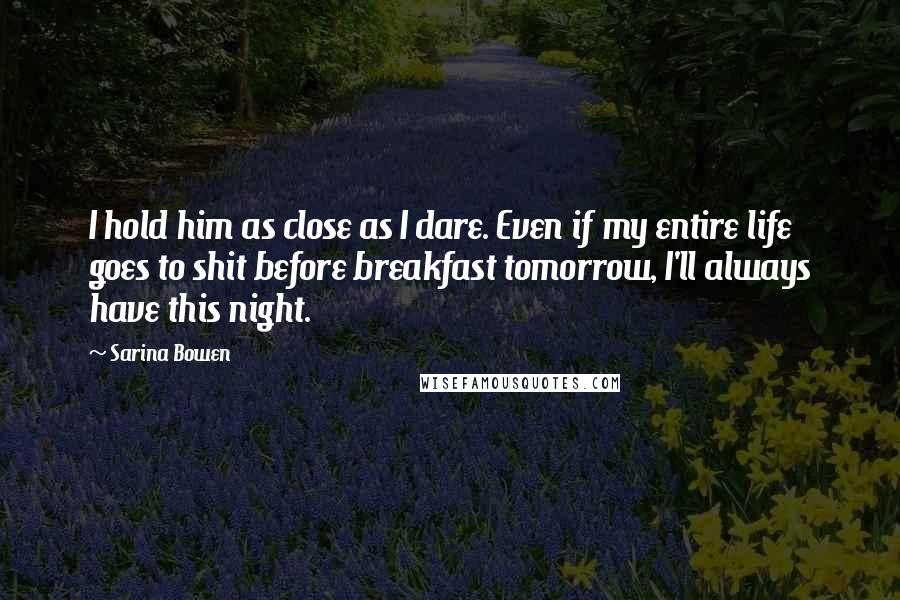 Sarina Bowen Quotes: I hold him as close as I dare. Even if my entire life goes to shit before breakfast tomorrow, I'll always have this night.