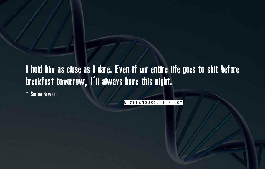 Sarina Bowen Quotes: I hold him as close as I dare. Even if my entire life goes to shit before breakfast tomorrow, I'll always have this night.